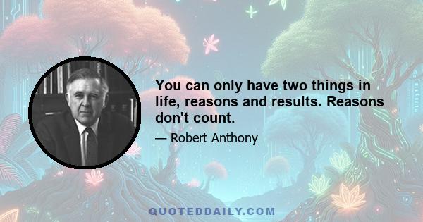 You can only have two things in life, reasons and results. Reasons don't count.