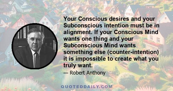 Your Conscious desires and your Subconscious intention must be in alignment. If your Conscious Mind wants one thing and your Subconscious Mind wants something else (counter-intention) it is impossible to create what you 