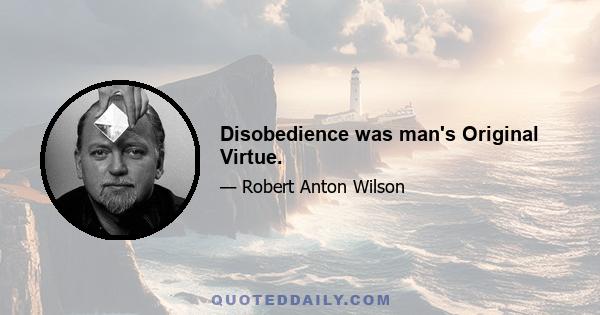 Disobedience was man's Original Virtue.