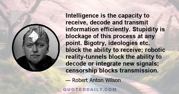 Intelligence is the capacity to receive, decode and transmit information efficiently. Stupidity is blockage of this process at any point. Bigotry, ideologies etc. block the ability to receive; robotic reality-tunnels