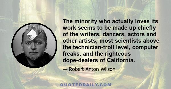 The minority who actually loves its work seems to be made up chiefly of the writers, dancers, actors and other artists, most scientists above the technician-troll level, computer freaks, and the righteous dope-dealers