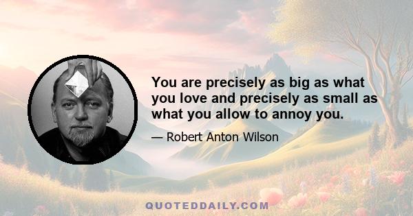 You are precisely as big as what you love and precisely as small as what you allow to annoy you.