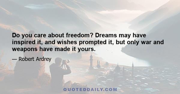 Do you care about freedom? Dreams may have inspired it, and wishes prompted it, but only war and weapons have made it yours.