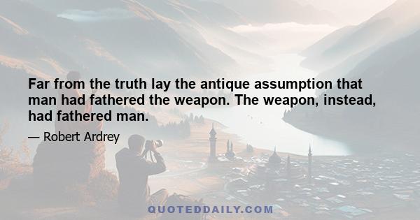 Far from the truth lay the antique assumption that man had fathered the weapon. The weapon, instead, had fathered man.