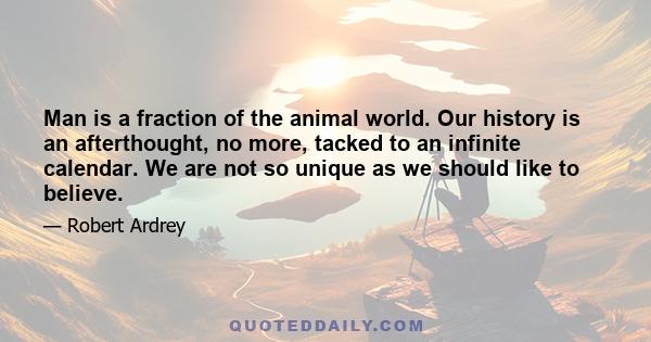 Man is a fraction of the animal world. Our history is an afterthought, no more, tacked to an infinite calendar. We are not so unique as we should like to believe.