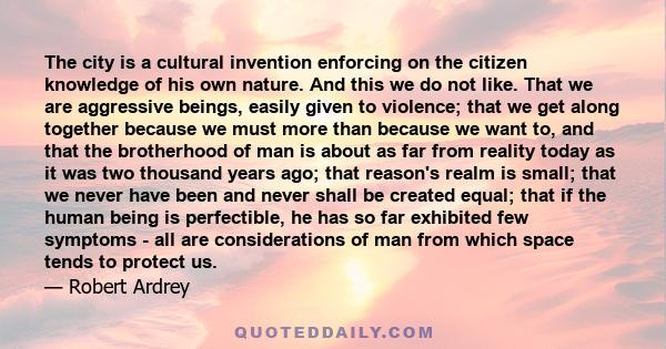 The city is a cultural invention enforcing on the citizen knowledge of his own nature. And this we do not like. That we are aggressive beings, easily given to violence; that we get along together because we must more