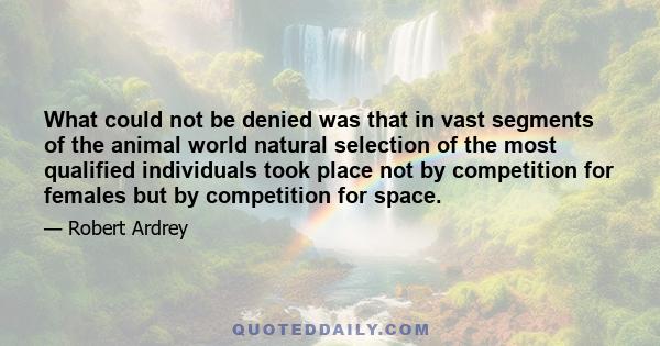 What could not be denied was that in vast segments of the animal world natural selection of the most qualified individuals took place not by competition for females but by competition for space.