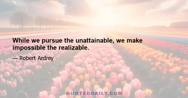 While we pursue the unattainable, we make impossible the realizable.