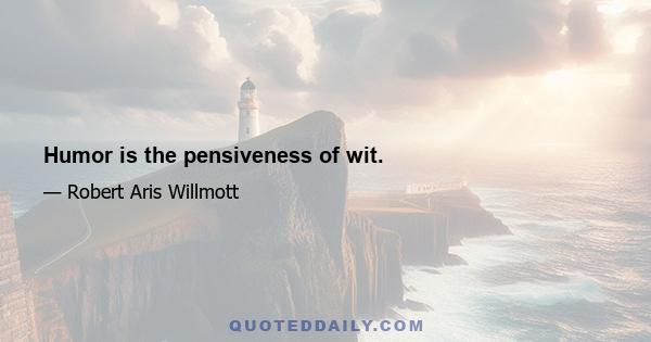 Humor is the pensiveness of wit.