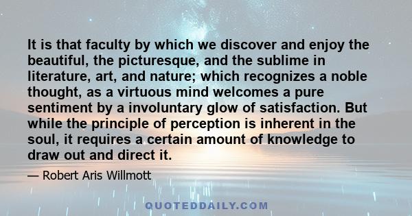 It is that faculty by which we discover and enjoy the beautiful, the picturesque, and the sublime in literature, art, and nature; which recognizes a noble thought, as a virtuous mind welcomes a pure sentiment by a