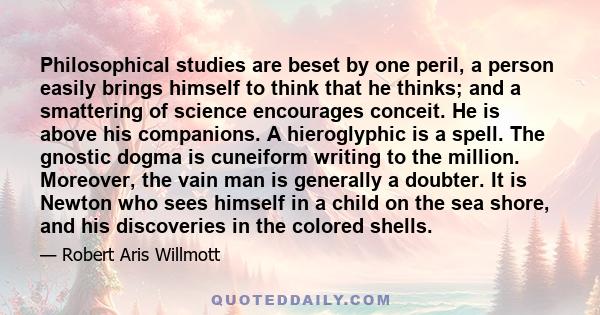 Philosophical studies are beset by one peril, a person easily brings himself to think that he thinks; and a smattering of science encourages conceit. He is above his companions. A hieroglyphic is a spell. The gnostic