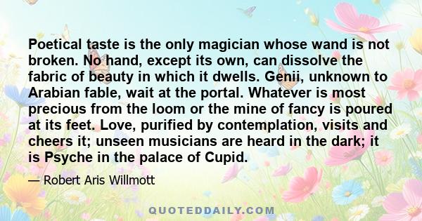 Poetical taste is the only magician whose wand is not broken. No hand, except its own, can dissolve the fabric of beauty in which it dwells. Genii, unknown to Arabian fable, wait at the portal. Whatever is most precious 