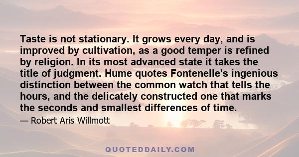 Taste is not stationary. It grows every day, and is improved by cultivation, as a good temper is refined by religion. In its most advanced state it takes the title of judgment. Hume quotes Fontenelle's ingenious