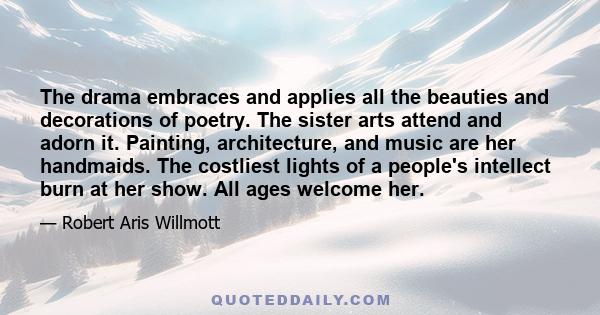 The drama embraces and applies all the beauties and decorations of poetry. The sister arts attend and adorn it. Painting, architecture, and music are her handmaids. The costliest lights of a people's intellect burn at