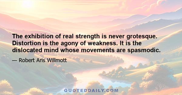 The exhibition of real strength is never grotesque. Distortion is the agony of weakness. It is the dislocated mind whose movements are spasmodic.