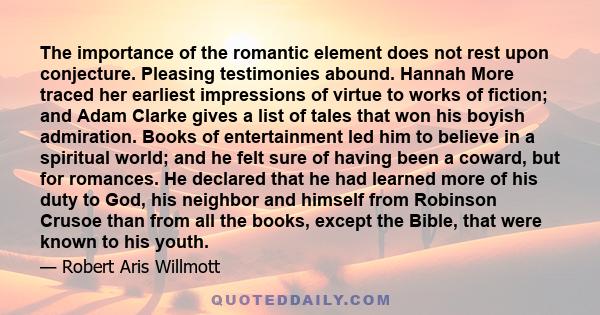 The importance of the romantic element does not rest upon conjecture. Pleasing testimonies abound. Hannah More traced her earliest impressions of virtue to works of fiction; and Adam Clarke gives a list of tales that