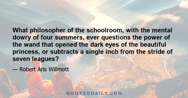 What philosopher of the schoolroom, with the mental dowry of four summers, ever questions the power of the wand that opened the dark eyes of the beautiful princess, or subtracts a single inch from the stride of seven