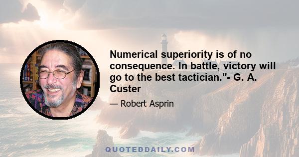 Numerical superiority is of no consequence. In battle, victory will go to the best tactician.- G. A. Custer