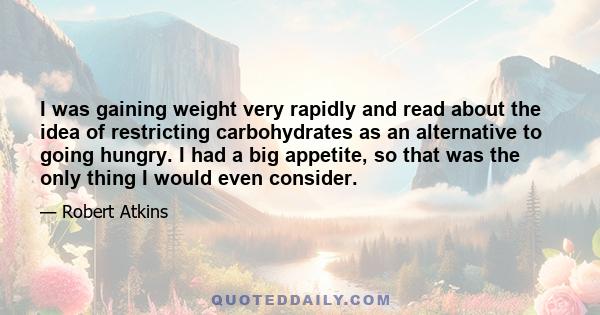 I was gaining weight very rapidly and read about the idea of restricting carbohydrates as an alternative to going hungry. I had a big appetite, so that was the only thing I would even consider.