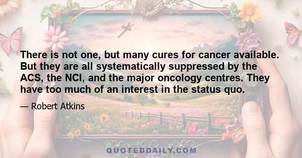 There is not one, but many cures for cancer available. But they are all systematically suppressed by the ACS, the NCI, and the major oncology centres. They have too much of an interest in the status quo.