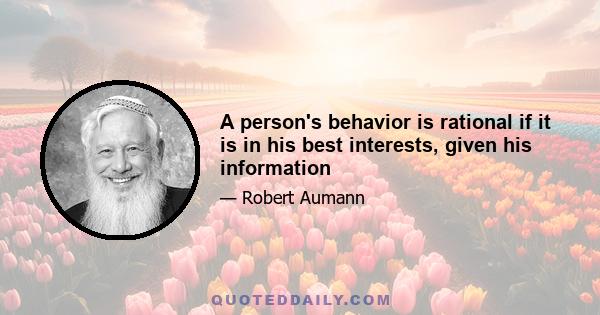 A person's behavior is rational if it is in his best interests, given his information