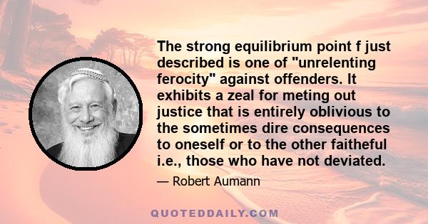 The strong equilibrium point f just described is one of unrelenting ferocity against offenders. It exhibits a zeal for meting out justice that is entirely oblivious to the sometimes dire consequences to oneself or to