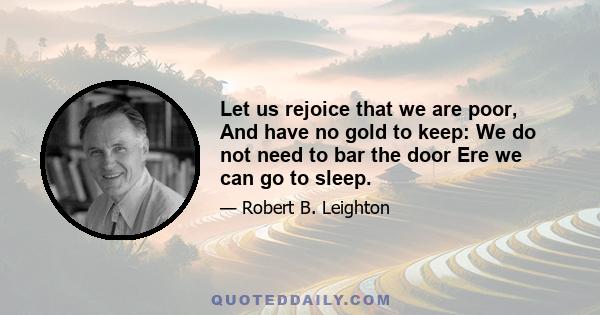 Let us rejoice that we are poor, And have no gold to keep: We do not need to bar the door Ere we can go to sleep.