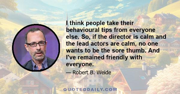 I think people take their behavioural tips from everyone else. So, if the director is calm and the lead actors are calm, no one wants to be the sore thumb. And I've remained friendly with everyone.