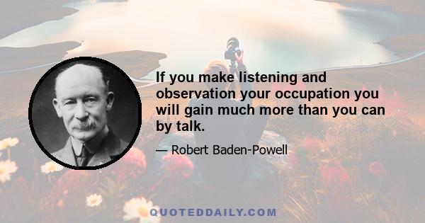 If you make listening and observation your occupation you will gain much more than you can by talk.