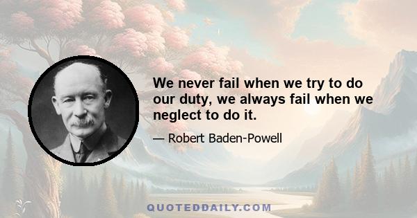 We never fail when we try to do our duty, we always fail when we neglect to do it.