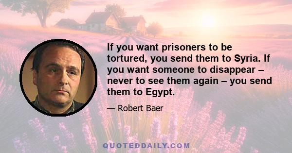 If you want prisoners to be tortured, you send them to Syria. If you want someone to disappear – never to see them again – you send them to Egypt.