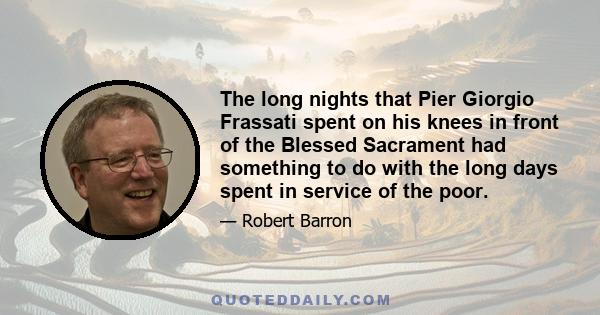 The long nights that Pier Giorgio Frassati spent on his knees in front of the Blessed Sacrament had something to do with the long days spent in service of the poor.