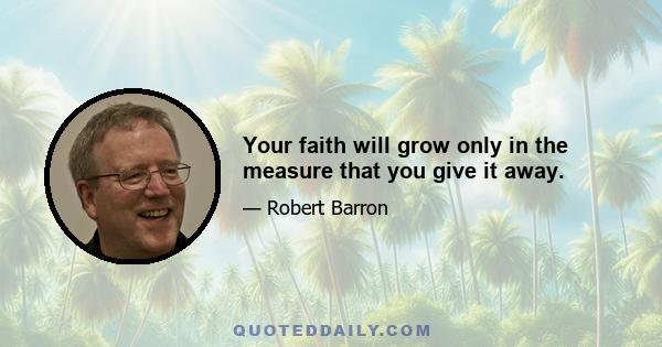 Your faith will grow only in the measure that you give it away.