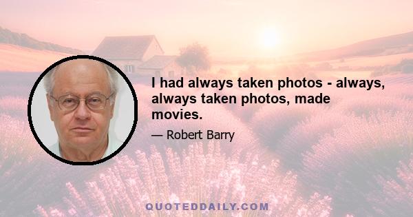 I had always taken photos - always, always taken photos, made movies.