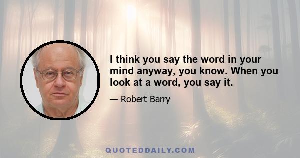 I think you say the word in your mind anyway, you know. When you look at a word, you say it.