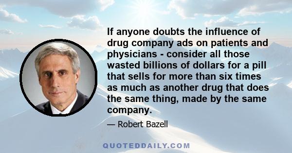 If anyone doubts the influence of drug company ads on patients and physicians - consider all those wasted billions of dollars for a pill that sells for more than six times as much as another drug that does the same