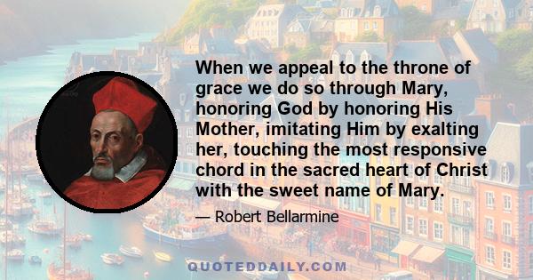 When we appeal to the throne of grace we do so through Mary, honoring God by honoring His Mother, imitating Him by exalting her, touching the most responsive chord in the sacred heart of Christ with the sweet name of