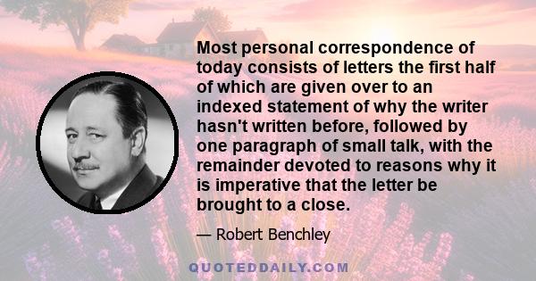 Most personal correspondence of today consists of letters the first half of which are given over to an indexed statement of why the writer hasn't written before, followed by one paragraph of small talk, with the