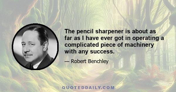 The pencil sharpener is about as far as I have ever got in operating a complicated piece of machinery with any success.