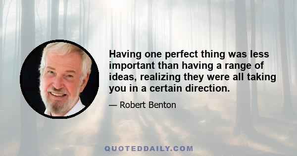 Having one perfect thing was less important than having a range of ideas, realizing they were all taking you in a certain direction.