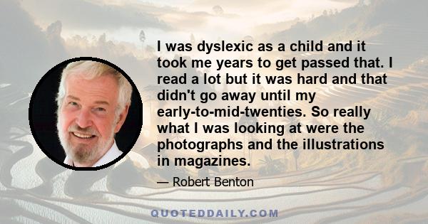 I was dyslexic as a child and it took me years to get passed that. I read a lot but it was hard and that didn't go away until my early-to-mid-twenties. So really what I was looking at were the photographs and the