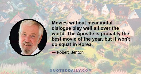 Movies without meaningful dialogue play well all over the world. The Apostle is probably the best movie of the year, but it won't do squat in Korea.