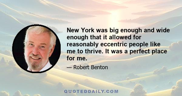 New York was big enough and wide enough that it allowed for reasonably eccentric people like me to thrive. It was a perfect place for me.