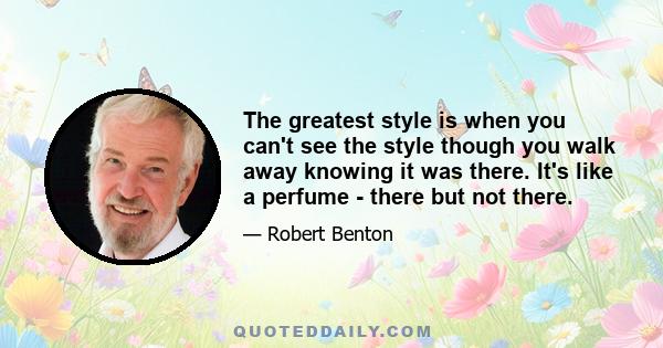 The greatest style is when you can't see the style though you walk away knowing it was there. It's like a perfume - there but not there.