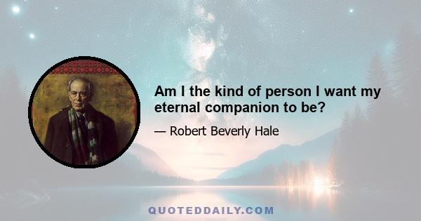 Am I the kind of person I want my eternal companion to be?