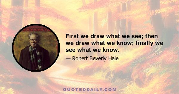 First we draw what we see; then we draw what we know; finally we see what we know.