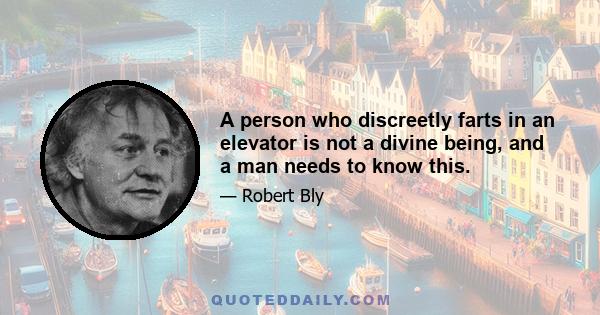 A person who discreetly farts in an elevator is not a divine being, and a man needs to know this.