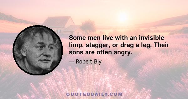 Some men live with an invisible limp, stagger, or drag a leg. Their sons are often angry.