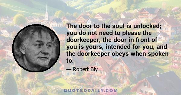 The door to the soul is unlocked; you do not need to please the doorkeeper, the door in front of you is yours, intended for you, and the doorkeeper obeys when spoken to.