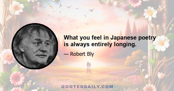What you feel in Japanese poetry is always entirely longing.